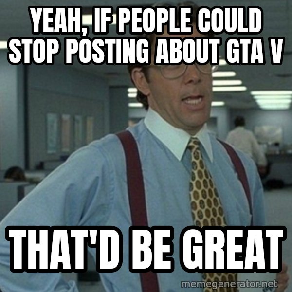 Office Space That Would Be Great meme: YEAH, IF PEOPLE COULD STOP POSTING ABOUT GTA V / THAT'D BE GREAT