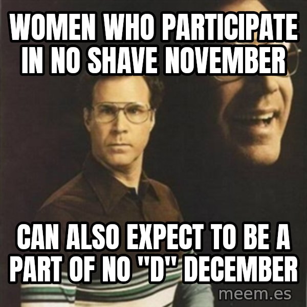 will ferrell meme: Women who participate in no shave November / Can also expect to be a part of no "d" December
