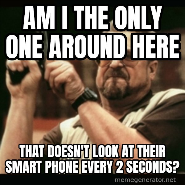 am i the only one around here meme: Am I the only one around here / That doesn't look at their smart phone every 2 seconds?