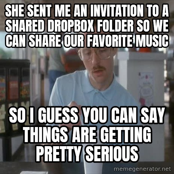 so i guess you could say things are getting pretty serious meme: she sent me an invitation to a shared dropbox folder so we can share our favorite music / so i guess you can say things are getting pretty serious