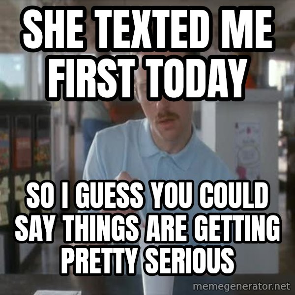so i guess you could say things are getting pretty serious meme: She Texted me first today / So i guess you could say things are getting pretty serious