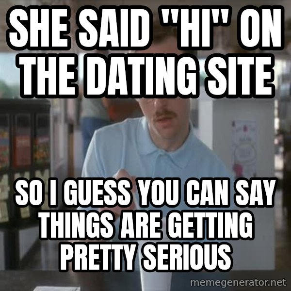 so i guess you could say things are getting pretty serious meme: She said "hi" on the dating site / So I guess you can say things are getting pretty serious