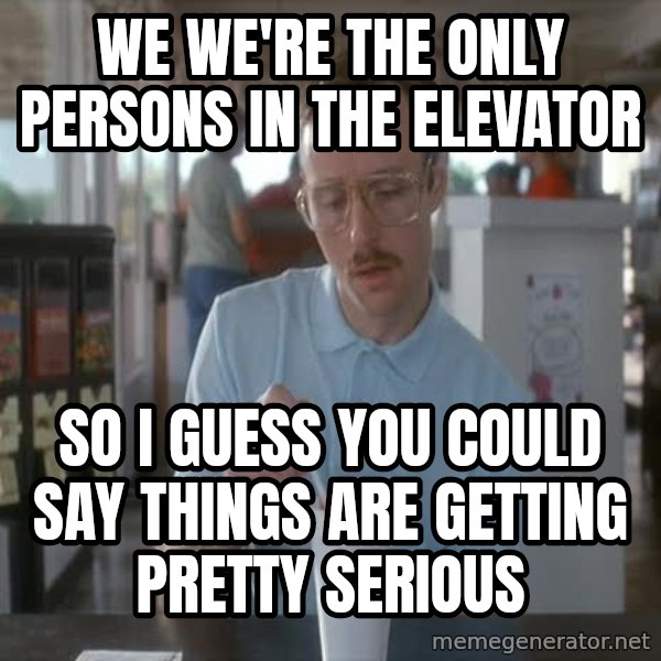 so i guess you could say things are getting pretty serious meme: we we're the only persons in the elevator / so i guess you could say things are getting pretty serious