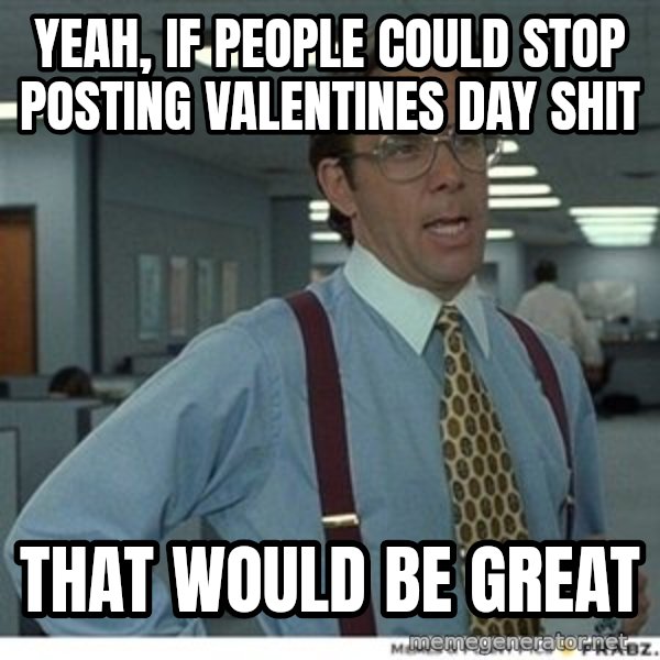 Office Space That Would Be Great meme: yeah, if people could stop posting valentines day shit / that would be great
