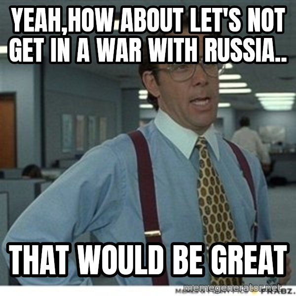 Office Space That Would Be Great meme: yeah,How about let's not get in a war with Russia.. / That would be great