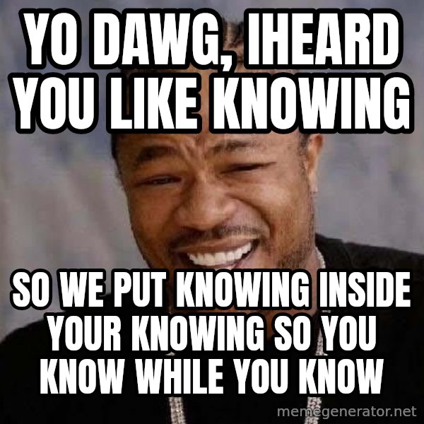 Yo Dawg meme: yo dawg, iheard you like knowing / so we put knowing inside your knowing so you know while you know