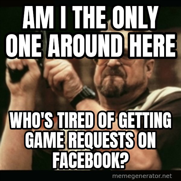 am i the only one around here meme: am i the only one around here / who's tired of getting game requests on facebook?