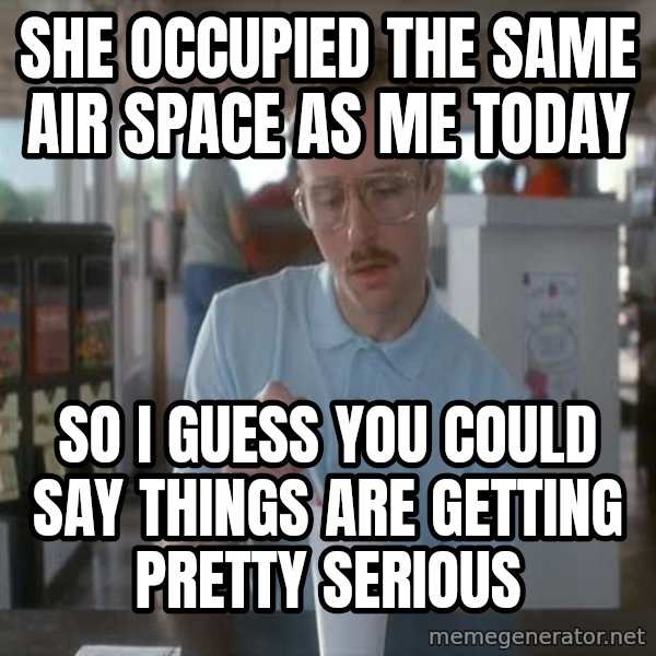 so i guess you could say things are getting pretty serious meme: she occupied the same air space as me today / so i guess you could say things are getting pretty serious