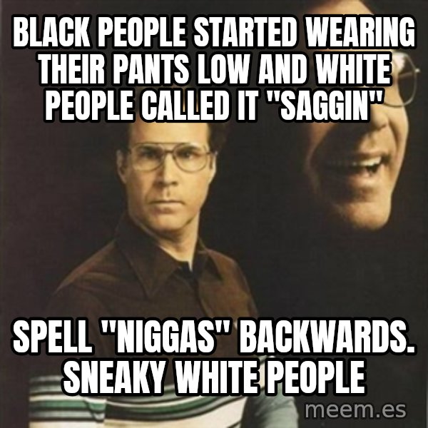 will ferrell meme: Black people started wearing their pants low and white people called it "saggin" / Spell "niggas" backwards.  sneaky white people