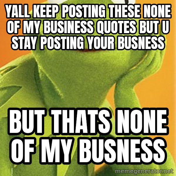 Kermit the frog meme: Yall keep posting these none of my business quotes but u stay posting your busness / But thats none of my busness
