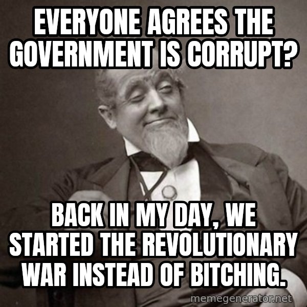 1889 [10] guy meme: everyone agrees the government is corrupt? / back in my day, we started the revolutionary war instead of bitching.