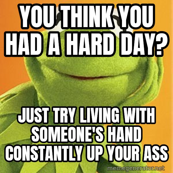Kermit the frog meme: you think you had a hard day? / Just try living with someone's hand constantly up your ass