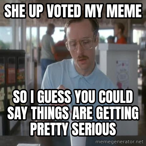 so i guess you could say things are getting pretty serious meme: she up voted my meme / so i guess you could say things are getting pretty serious