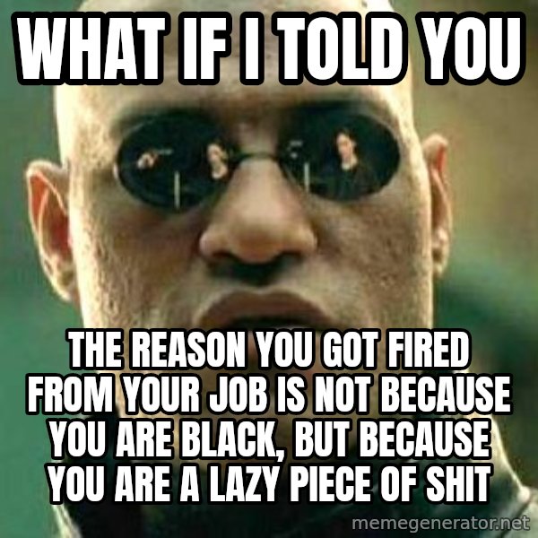 What if I told you / Matrix Morpheus meme: what if i told you / the reason you got fired from your job is not because you are black, but because you are a lazy piece of shit