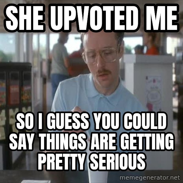 so i guess you could say things are getting pretty serious meme: She upvoted me / So I guess you could say things are getting pretty serious