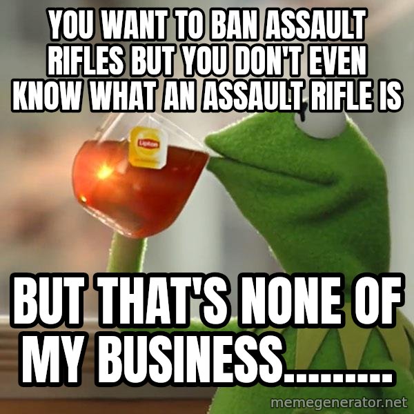 Kermit The Frog Drinking Tea meme: You want to ban assault rifles but you don't even know what an assault rifle is / But that's none of my business.........