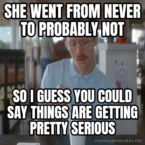 so i guess you could say things are getting pretty serious meme: she went from never to probably not / so i guess you could say things are getting pretty serious
