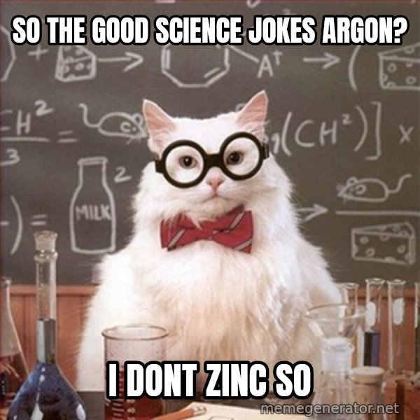 Science Cat meme: So the good science jokes Argon? / I dont zinc so