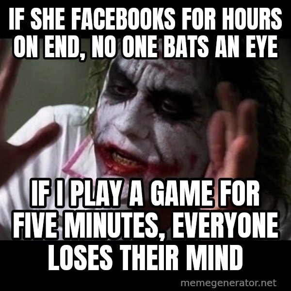 joker mind loss meme: If she facebooks for hours on end, no one bats an eye / If I play a game for five minutes, everyone loses their mind