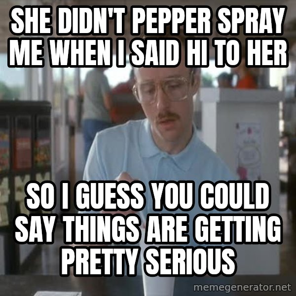 so i guess you could say things are getting pretty serious meme: She didn't pepper spray me when I said hi to her / so i guess you could say things are getting pretty serious