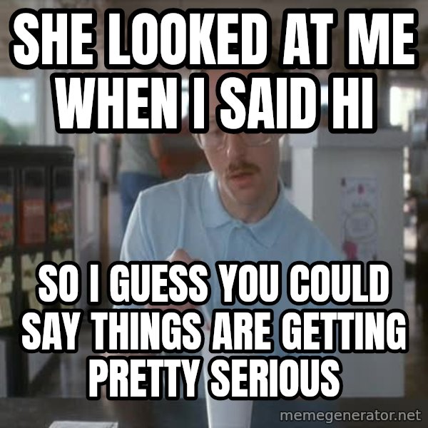 so i guess you could say things are getting pretty serious meme: she looked at me when i said hi / so i guess you could say things are getting pretty SERIOUS