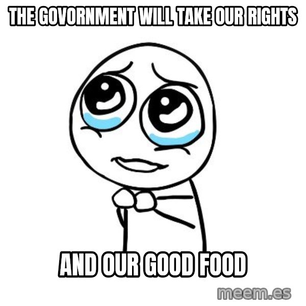 pleaseguy  meme: the govornment will take our rights / and our good food