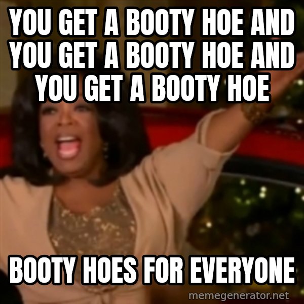 The Giving Oprah meme: You get a booty hoe and you get a booty hoe and you get a booty hoe / Booty hoes for everyone