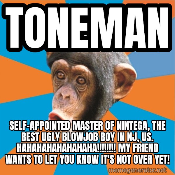 Stupid Monkey meme: toneman / self-appointed master of nintega, the best ugly blowjob boy in nj, us. hahahahahahahaha!!!!!!!! My friend wants to let you know it's not over yet!