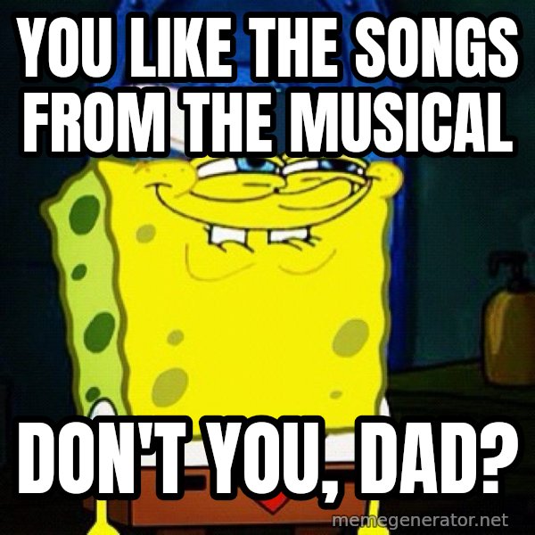 You Like Krabby Patties, Don't You Squidward? meme: You like the songs from the musical / don't you, Dad?