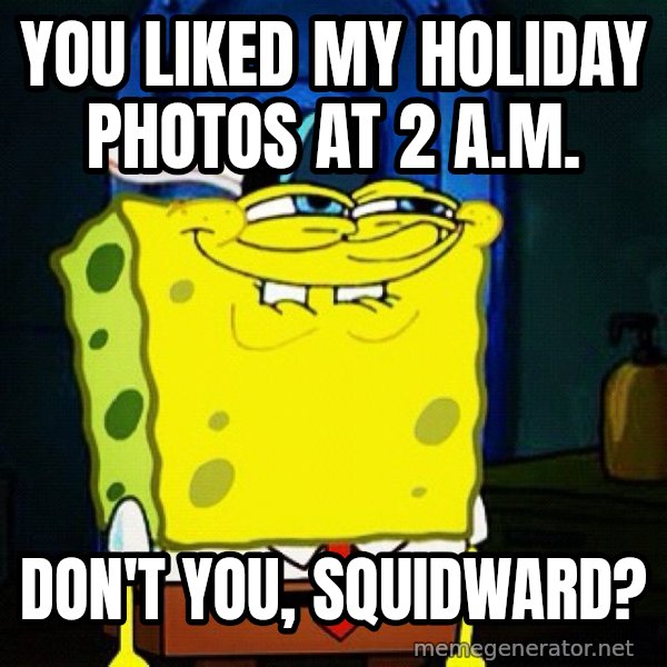 You Like Krabby Patties, Don't You Squidward? meme: You liked my holiday photos at 2 a.m. / don't you, Squidward?