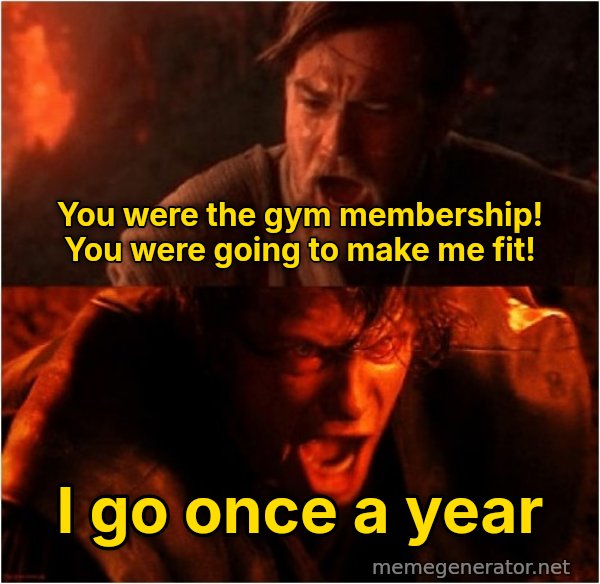 You Were the Chosen One meme: You were the gym membership! You were going to make me fit! / I go once a year